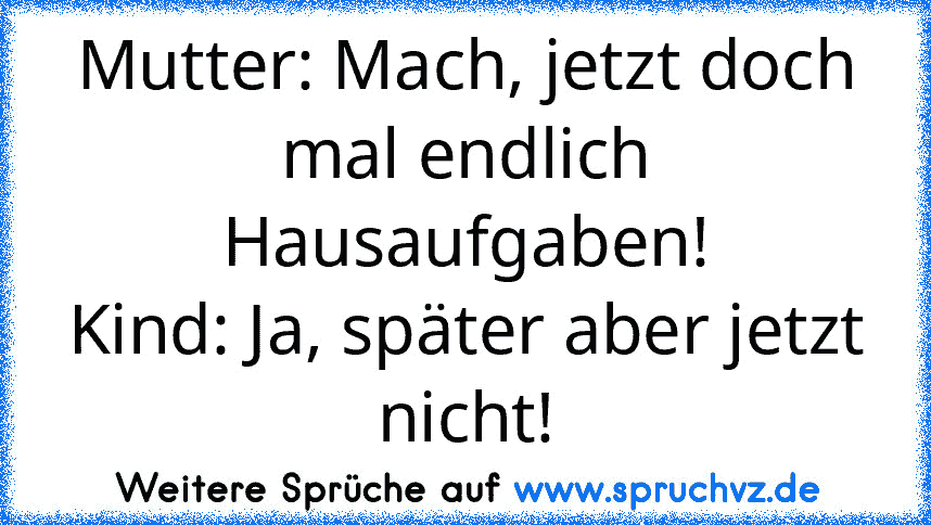 Mutter: Mach, jetzt doch mal endlich Hausaufgaben!
Kind: Ja, später aber jetzt nicht!