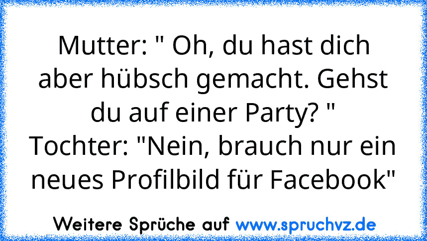 Mutter: " Oh, du hast dich aber hübsch gemacht. Gehst du auf einer Party? "
Tochter: "Nein, brauch nur ein neues Profilbild für Facebook"