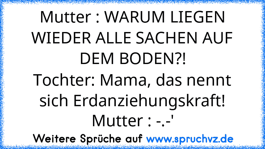 Mutter : WARUM LIEGEN WIEDER ALLE SACHEN AUF DEM BODEN?!
Tochter: Mama, das nennt sich Erdanziehungskraft!
Mutter : -.-'