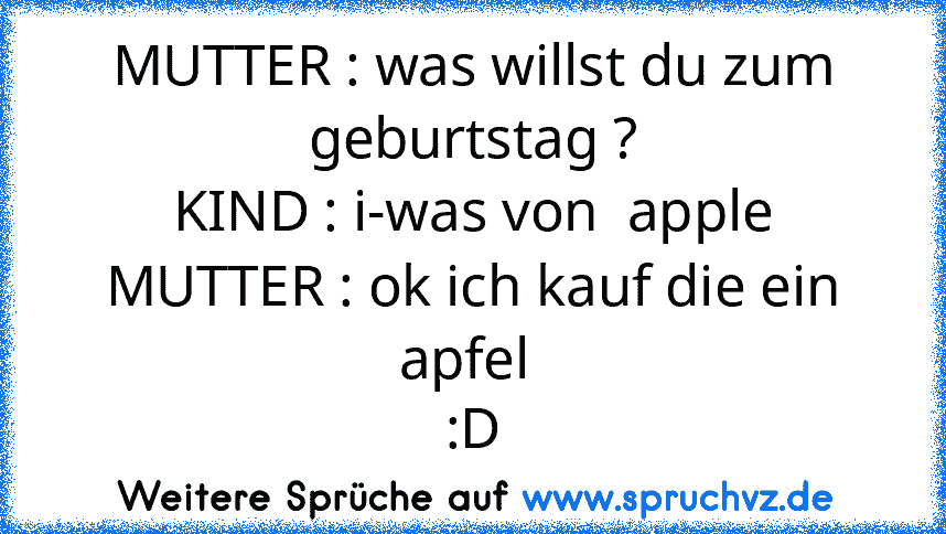 MUTTER : was willst du zum geburtstag ?
KIND : i-was von  apple
MUTTER : ok ich kauf die ein apfel 
:D