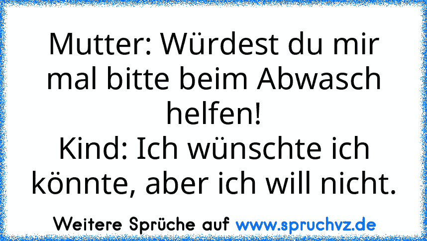 Mutter: Würdest du mir mal bitte beim Abwasch helfen!
Kind: Ich wünschte ich könnte, aber ich will nicht.