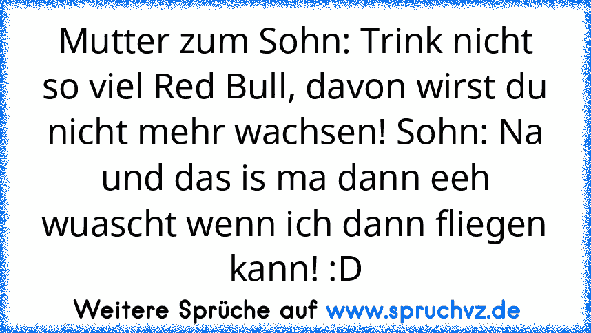 Mutter zum Sohn: Trink nicht so viel Red Bull, davon wirst du nicht mehr wachsen! Sohn: Na und das is ma dann eeh wuascht wenn ich dann fliegen kann! :D