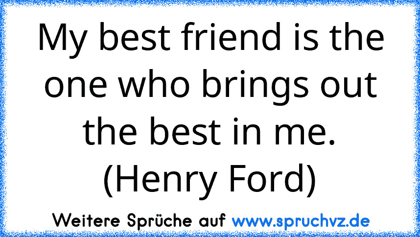 My best friend is the one who brings out the best in me. (Henry Ford)