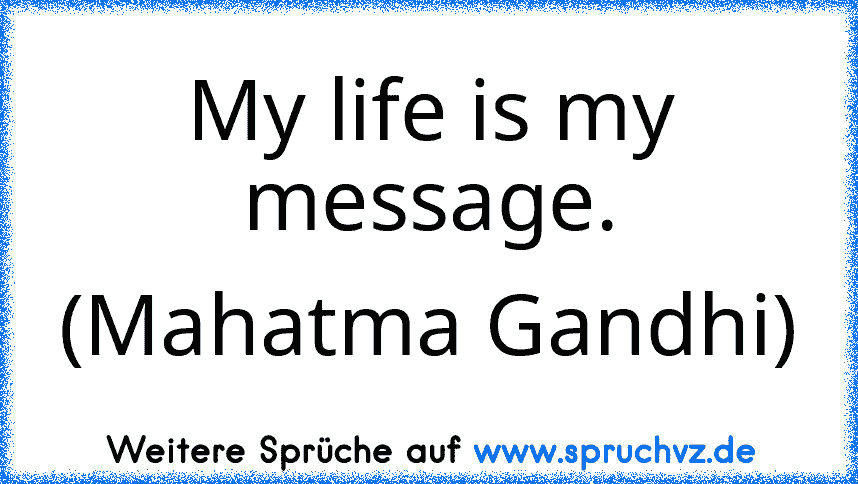 My life is my message. (Mahatma Gandhi)