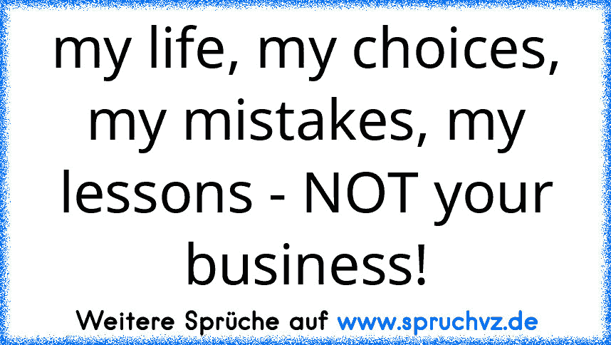 my life, my choices, my mistakes, my lessons - NOT your business!