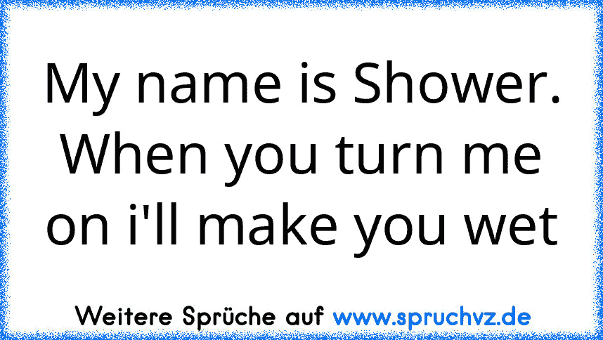 My name is Shower. When you turn me on i'll make you wet