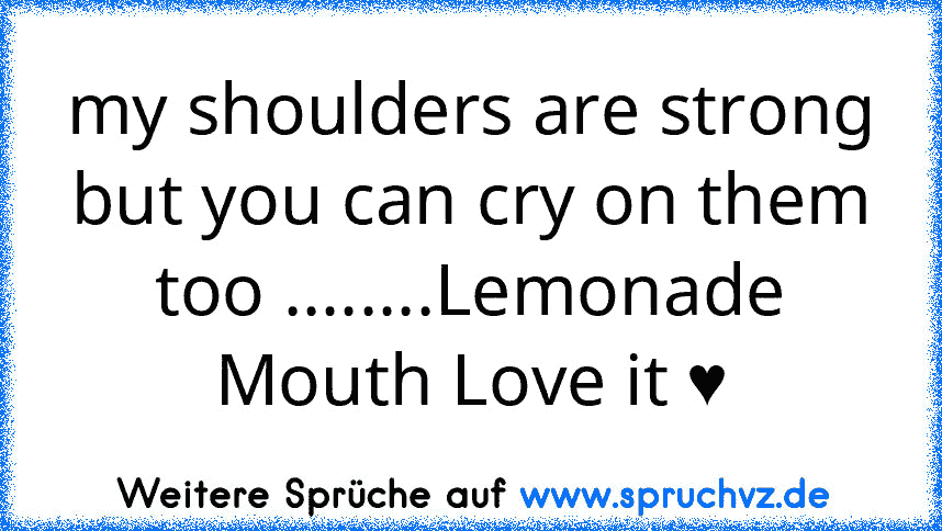 my shoulders are strong but you can cry on them too ........Lemonade Mouth Love it ♥