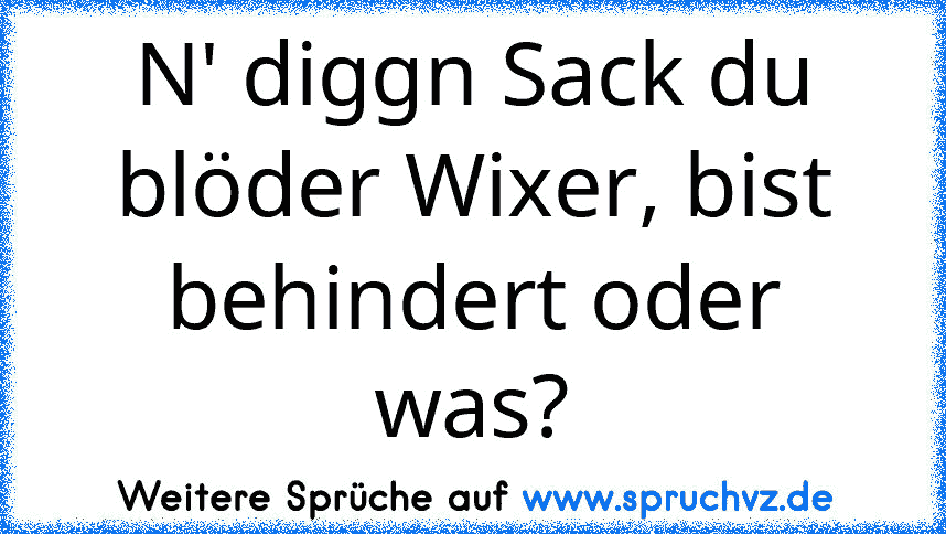 N' diggn Sack du blöder Wixer, bist behindert oder was?