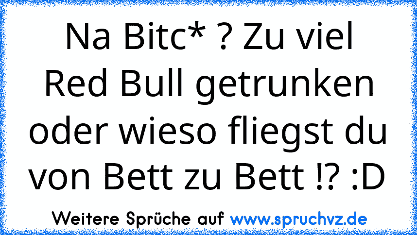 Na Bitc* ? Zu viel Red Bull getrunken oder wieso fliegst du von Bett zu Bett !? :D