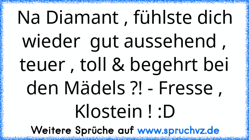 Na Diamant , fühlste dich wieder  gut aussehend , teuer , toll & begehrt bei den Mädels ?! - Fresse , Klostein ! :D