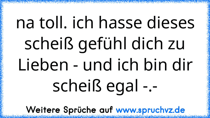 na toll. ich hasse dieses scheiß gefühl dich zu Lieben - und ich bin dir scheiß egal -.-