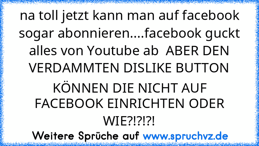 na toll jetzt kann man auf facebook sogar abonnieren....facebook guckt alles von Youtube ab  ABER DEN VERDAMMTEN DISLIKE BUTTON KÖNNEN DIE NICHT AUF FACEBOOK EINRICHTEN ODER WIE?!?!?!