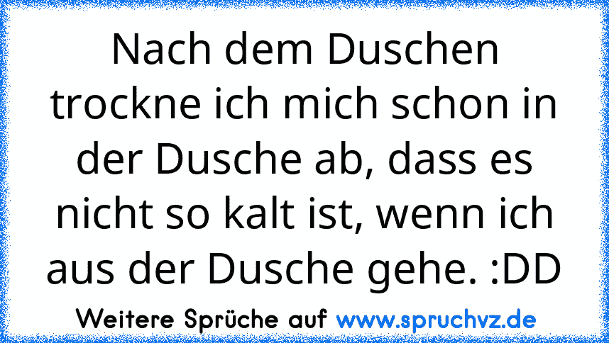 Nach dem Duschen trockne ich mich schon in der Dusche ab, dass es nicht so kalt ist, wenn ich aus der Dusche gehe. :DD