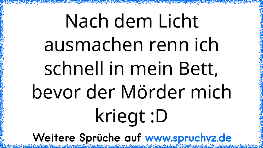 Nach dem Licht ausmachen renn ich schnell in mein Bett, bevor der Mörder mich kriegt :D