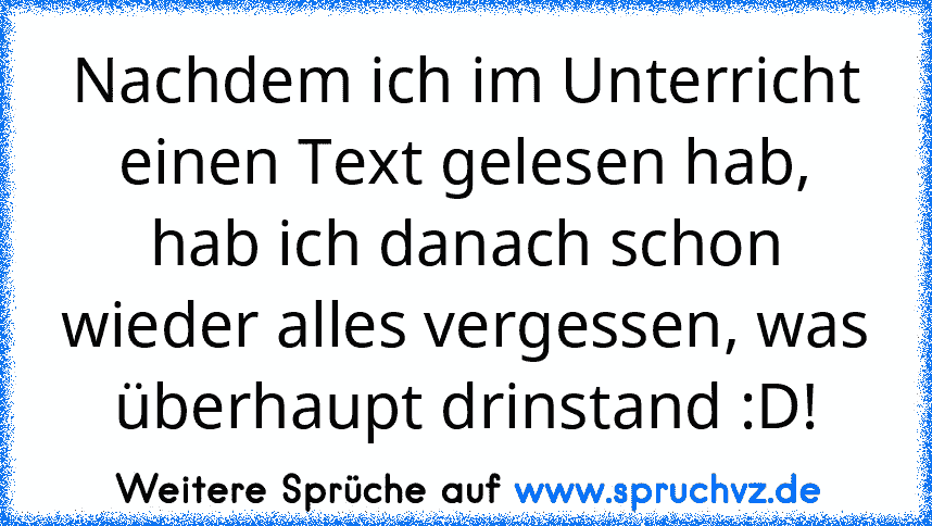 Nachdem ich im Unterricht einen Text gelesen hab, hab ich danach schon wieder alles vergessen, was überhaupt drinstand :D!