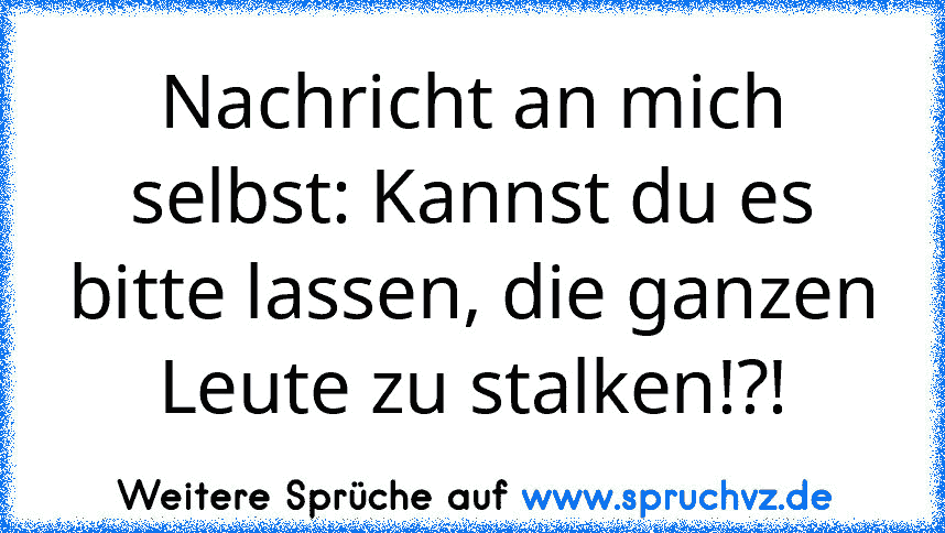 Nachricht an mich selbst: Kannst du es bitte lassen, die ganzen Leute zu stalken!?!