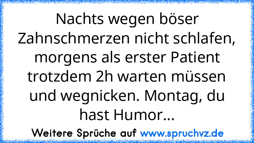 Nachts wegen böser Zahnschmerzen nicht schlafen, morgens als erster Patient trotzdem 2h warten müssen und wegnicken. Montag, du hast Humor...