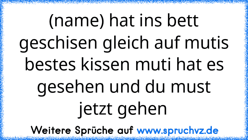 (name) hat ins bett geschisen gleich auf mutis bestes kissen muti hat es gesehen und du must jetzt gehen