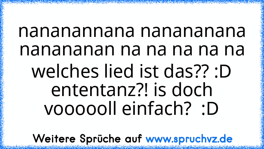 nananannana nanananana nanananan na na na na na   welches lied ist das?? :D   ententanz?! is doch voooooll einfach?  :D