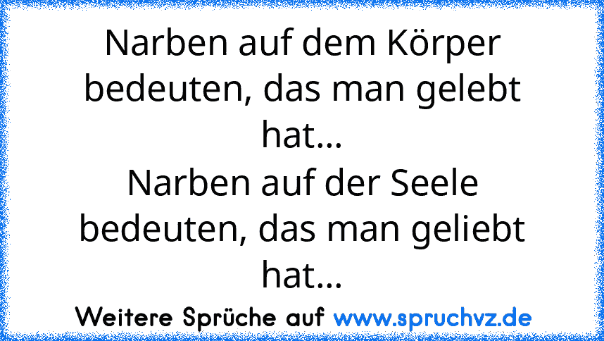 Narben auf dem Körper bedeuten, das man gelebt hat...
Narben auf der Seele bedeuten, das man geliebt hat...