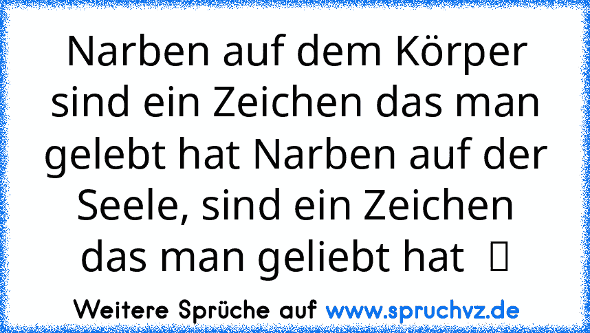 Narben auf dem Körper sind ein Zeichen das man gelebt hat Narben auf der Seele, sind ein Zeichen das man geliebt hat  ☯