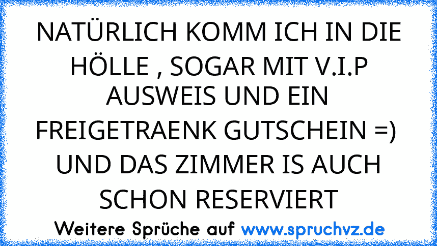 NATÜRLICH KOMM ICH IN DIE HÖLLE , SOGAR MIT V.I.P AUSWEIS UND EIN FREIGETRAENK GUTSCHEIN =)  UND DAS ZIMMER IS AUCH SCHON RESERVIERT