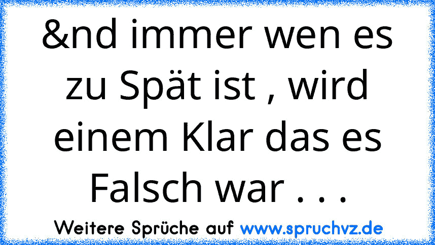 &nd immer wen es zu Spät ist , wird einem Klar das es Falsch war . . .