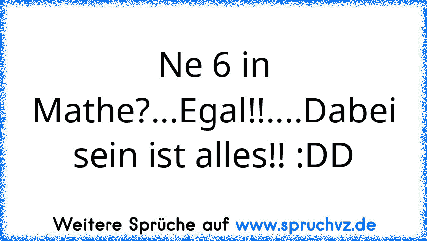 Ne 6 in Mathe?...Egal!!....Dabei sein ist alles!! :DD