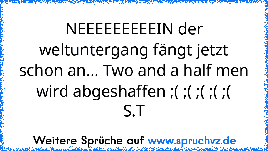 NEEEEEEEEEIN der weltuntergang fängt jetzt schon an... Two and a half men wird abgeshaffen ;( ;( ;( ;( ;(
S.T