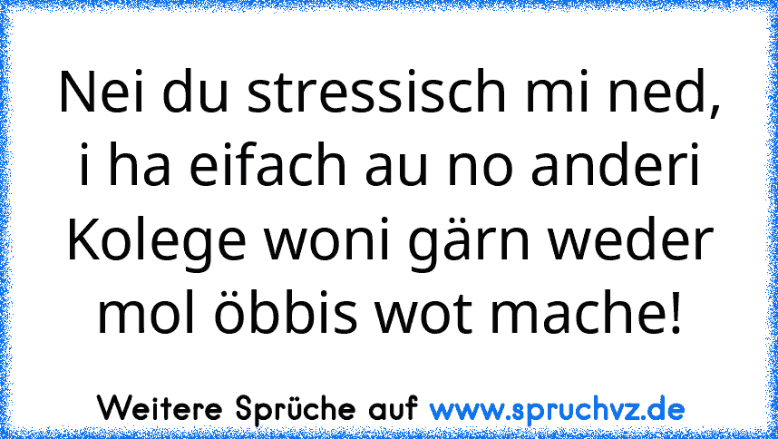 Nei du stressisch mi ned, i ha eifach au no anderi Kolege woni gärn weder mol öbbis wot mache!