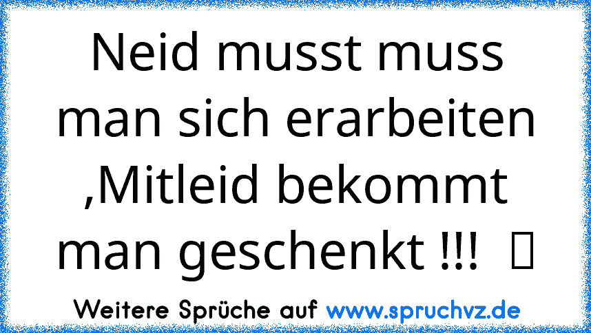 Neid musst muss man sich erarbeiten ,Mitleid bekommt man geschenkt !!!  ツ