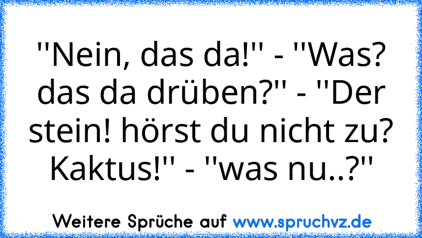 ''Nein, das da!'' - ''Was? das da drüben?'' - ''Der stein! hörst du nicht zu? Kaktus!'' - ''was nu..?''