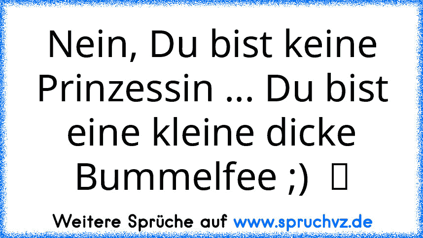 Nein, Du bist keine Prinzessin ... Du bist eine kleine dicke Bummelfee ;)  ღ