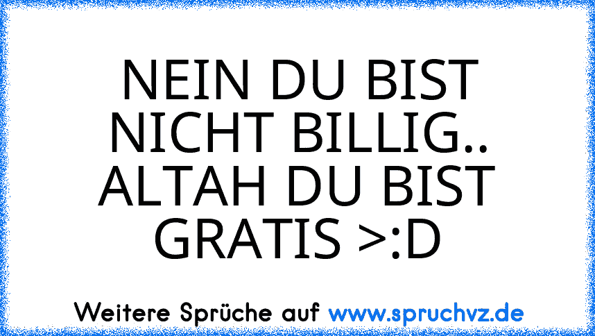 NEIN DU BIST NICHT BILLIG.. ALTAH DU BIST GRATIS >:D