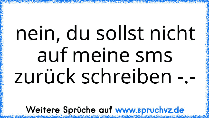 nein, du sollst nicht auf meine sms zurück schreiben -.-