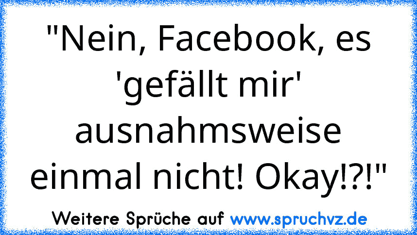 "Nein, Facebook, es 'gefällt mir' ausnahmsweise einmal nicht! Okay!?!"