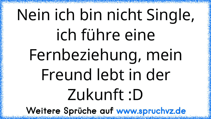 Nein ich bin nicht Single, ich führe eine Fernbeziehung, mein Freund lebt in der Zukunft :D