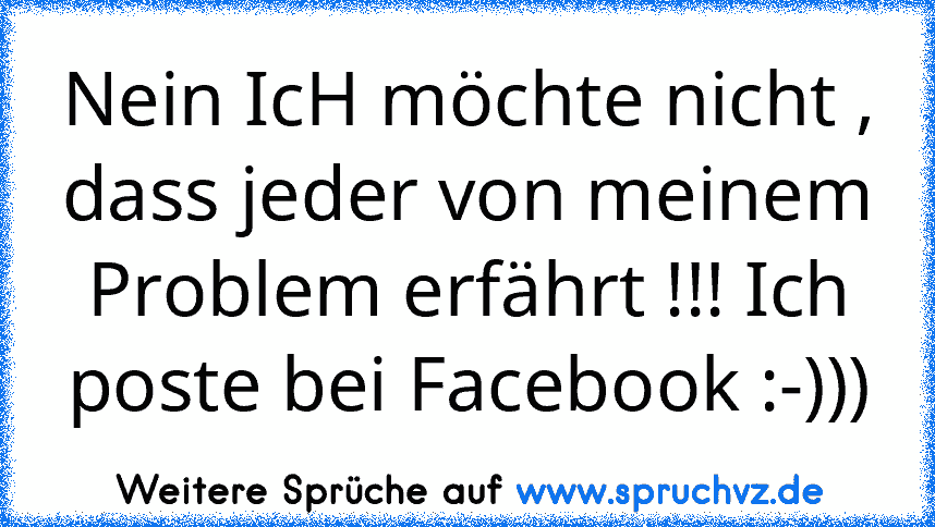 Nein IcH möchte nicht , dass jeder von meinem Problem erfährt !!! Ich poste bei Facebook :-)))