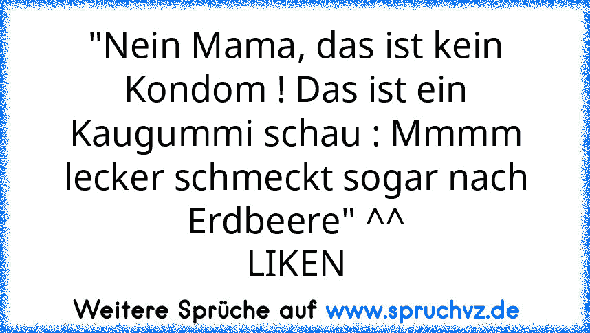 "Nein Mama, das ist kein Kondom ! Das ist ein Kaugummi schau : Mmmm lecker schmeckt sogar nach Erdbeere" ^^
LIKEN