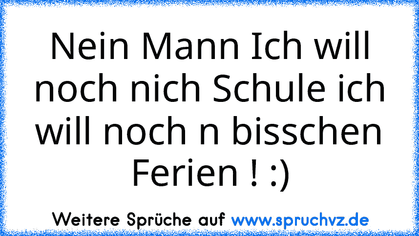 Nein Mann Ich will noch nich Schule ich will noch n bisschen Ferien ! :)