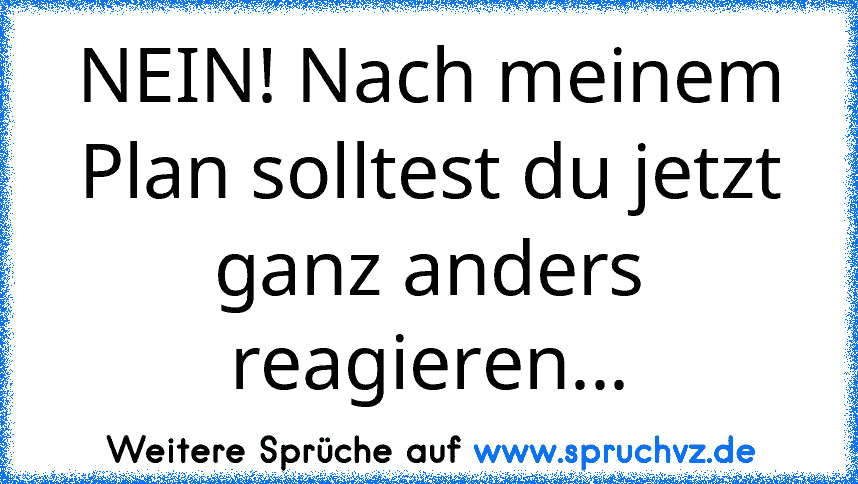 NEIN! Nach meinem Plan solltest du jetzt ganz anders reagieren...