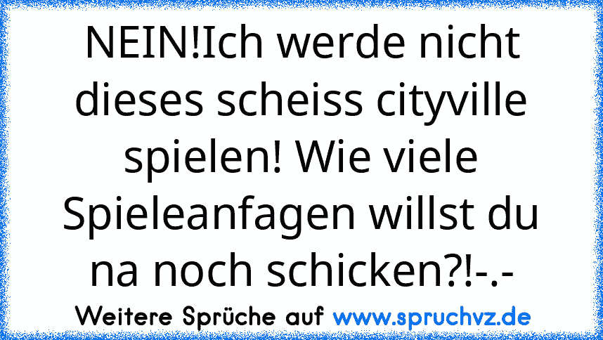 NEIN!Ich werde nicht dieses scheiss cityville spielen! Wie viele Spieleanfagen willst du na noch schicken?!-.-