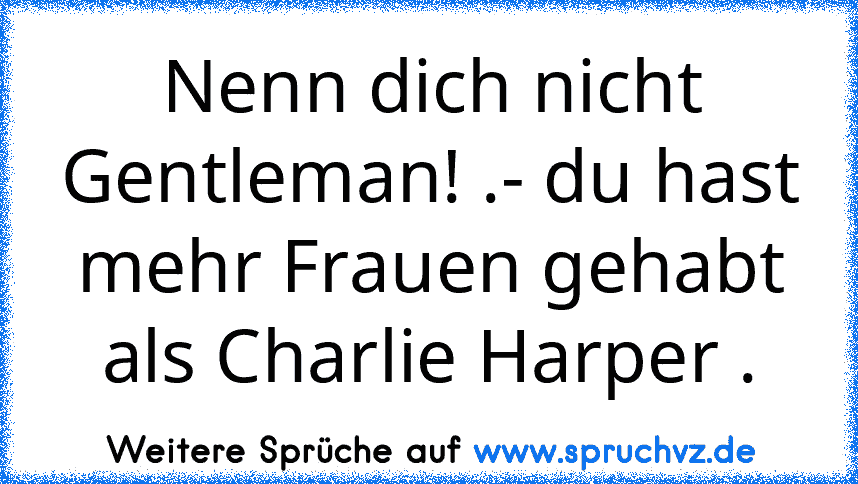 Nenn dich nicht Gentleman! .- du hast mehr Frauen gehabt als Charlie Harper .