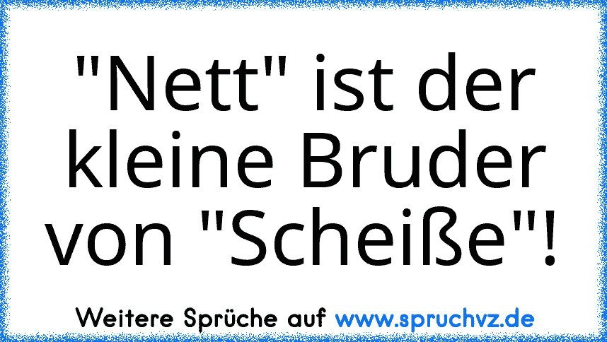 "Nett" ist der kleine Bruder von "Scheiße"!