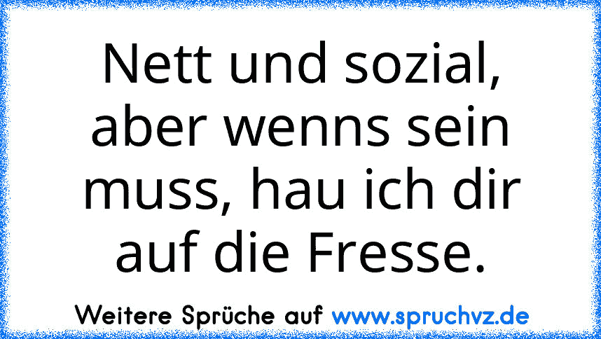 Nett und sozial, aber wenns sein muss, hau ich dir auf die Fresse.