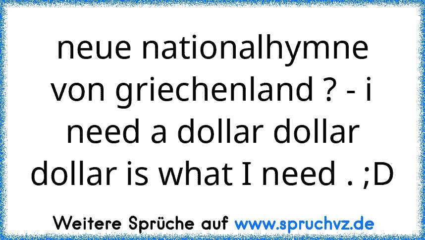 neue nationalhymne von griechenland ? - i need a dollar dollar dollar is what I need . ;D