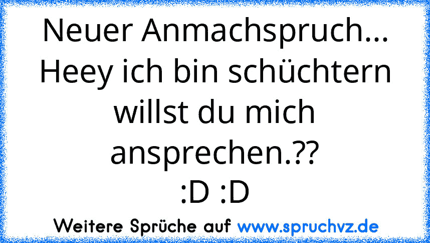 Neuer Anmachspruch...
Heey ich bin schüchtern willst du mich ansprechen.??
:D :D