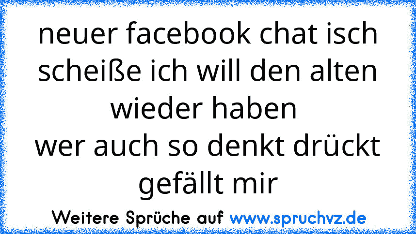 neuer facebook chat isch scheiße ich will den alten wieder haben 
wer auch so denkt drückt gefällt mir