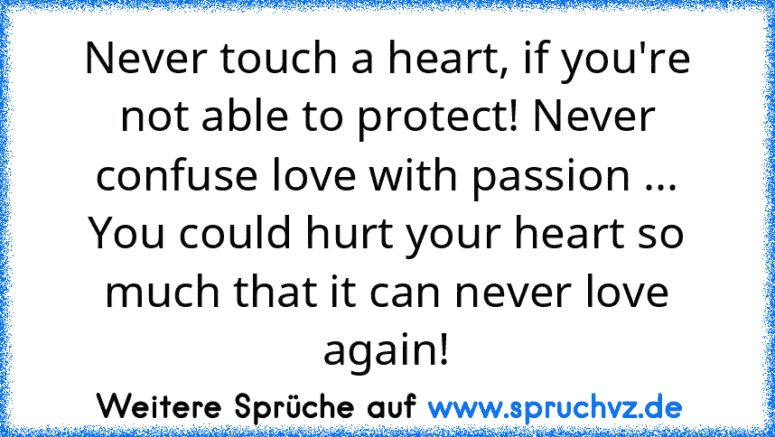 Never touch a heart, if you're not able to protect! Never confuse love with passion ... You could hurt your heart so much that it can never love again!