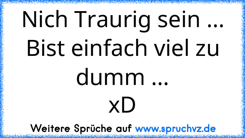 Nich Traurig sein ...
Bist einfach viel zu dumm ...
xD